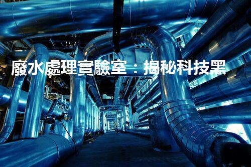 廢水處理實驗室：揭秘科技黑科技，能否將污水變清澈如泉？